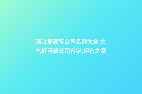 新注册建筑公司名称大全 大气好听新公司名字,起名之家